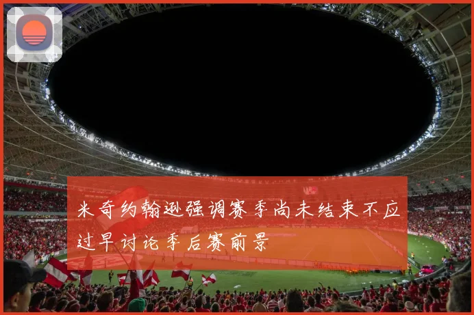 米奇约翰逊强调赛季尚未结束不应过早讨论季后赛前景