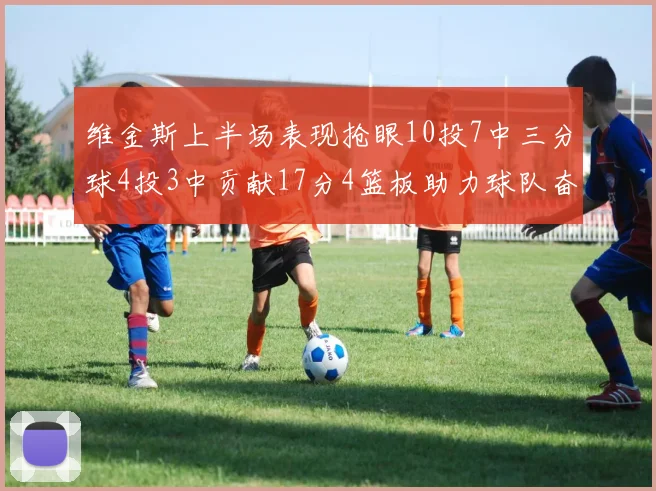 维金斯上半场表现抢眼10投7中三分球4投3中贡献17分4篮板助力球队奋战