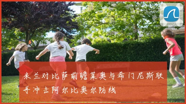 米兰对比萨前瞻莱奥与希门尼斯联手冲击阿尔比奥尔防线