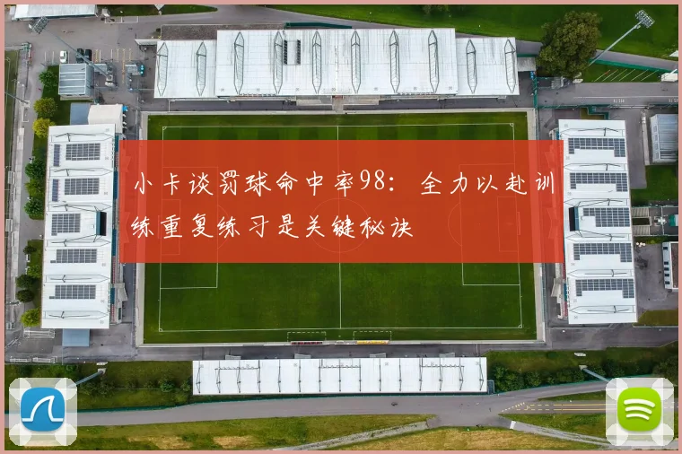 小卡谈罚球命中率98：全力以赴训练重复练习是关键秘诀