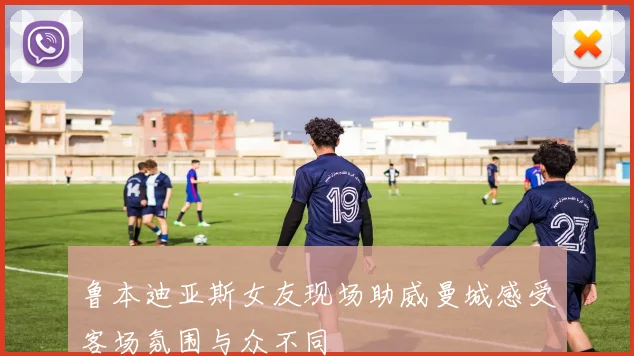 鲁本迪亚斯女友现场助威曼城感受客场氛围与众不同