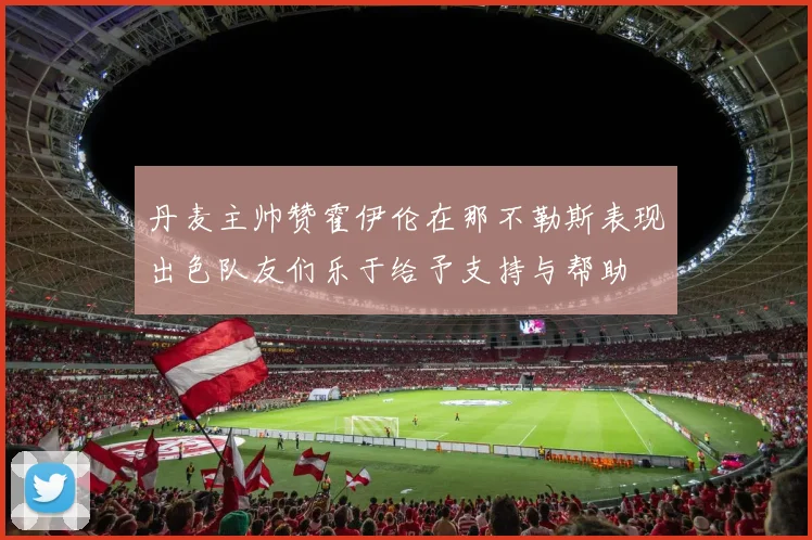 丹麦主帅赞霍伊伦在那不勒斯表现出色队友们乐于给予支持与帮助
