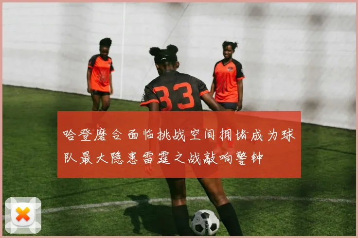 哈登磨合面临挑战空间拥堵成为球队最大隐患雷霆之战敲响警钟