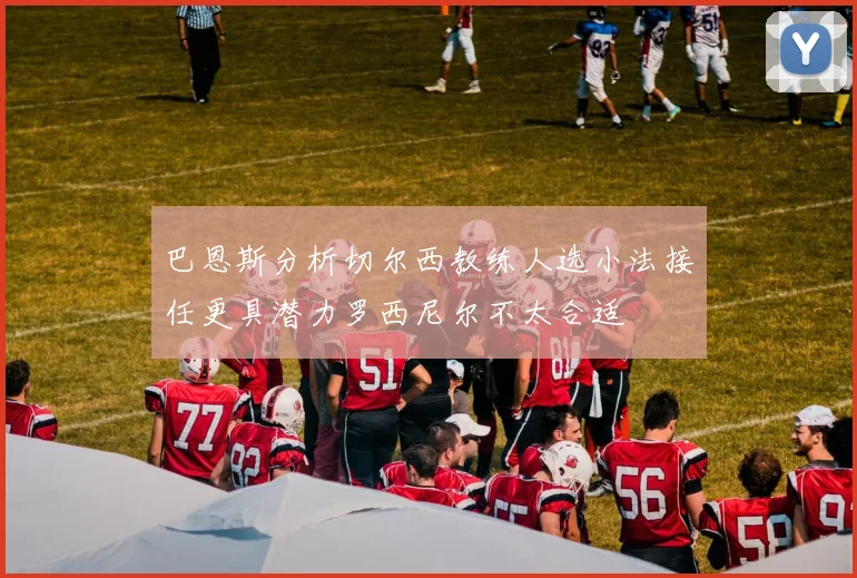 巴恩斯分析切尔西教练人选小法接任更具潜力罗西尼尔不太合适