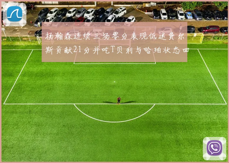 杨瀚森连续三场零分表现低迷费尔斯贡献21分并吃T贝利与哈珀状态回暖