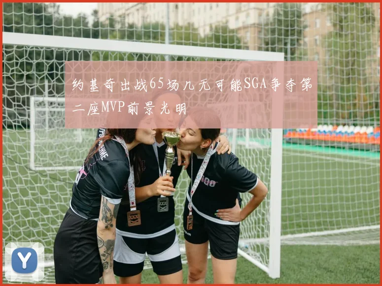 约基奇出战65场几无可能SGA争夺第二座MVP前景光明