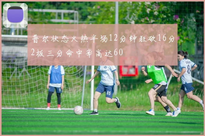 普尔状态火热半场12分钟狂砍16分2板三分命中率高达60