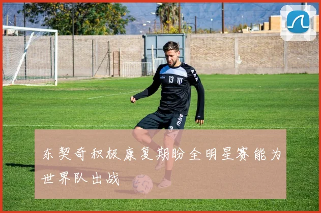 东契奇积极康复期盼全明星赛能为世界队出战