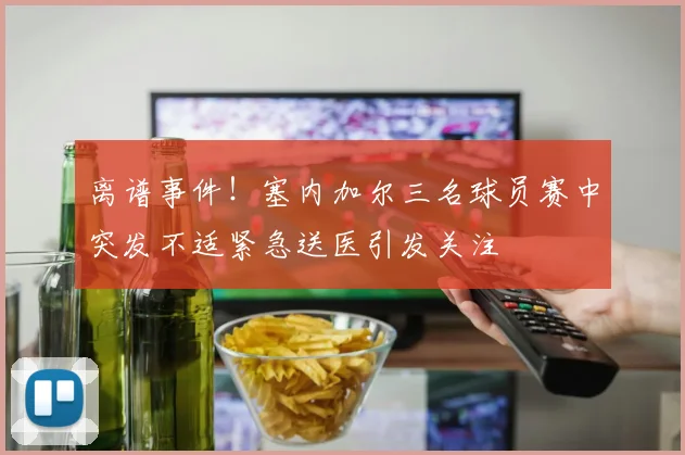 离谱事件！塞内加尔三名球员赛中突发不适紧急送医引发关注