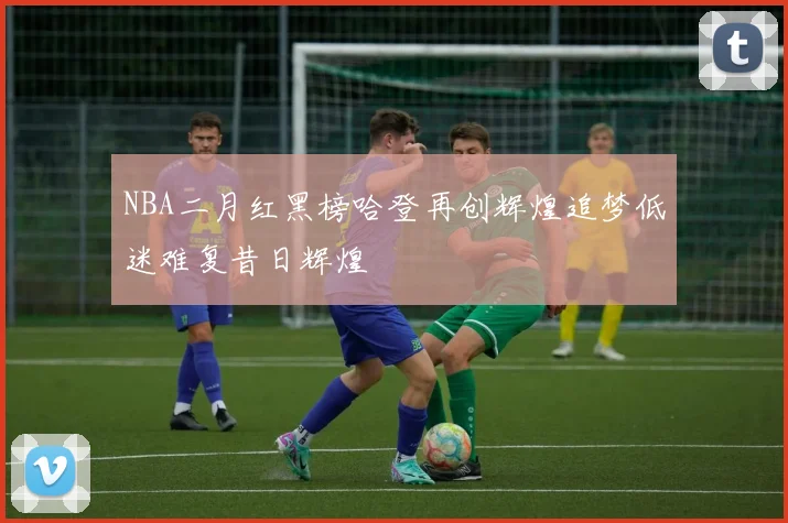 NBA二月红黑榜哈登再创辉煌追梦低迷难复昔日辉煌