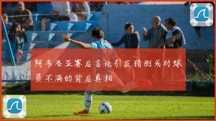 阿韦洛亚赛后言论引发猜测或对球员不满的背后真相