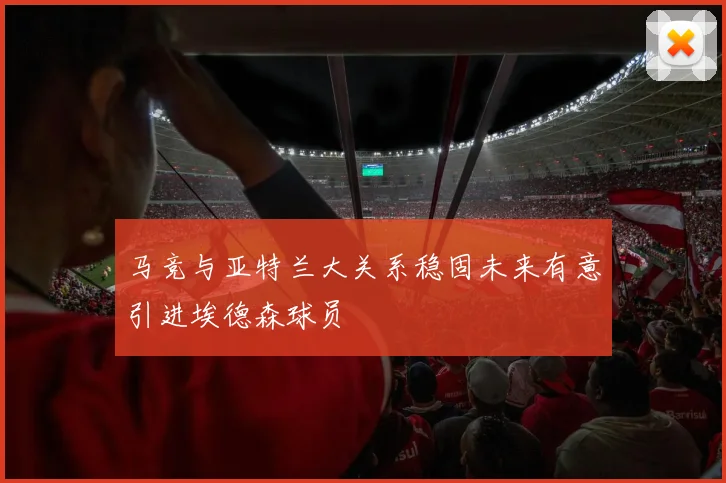 马竞与亚特兰大关系稳固未来有意引进埃德森球员