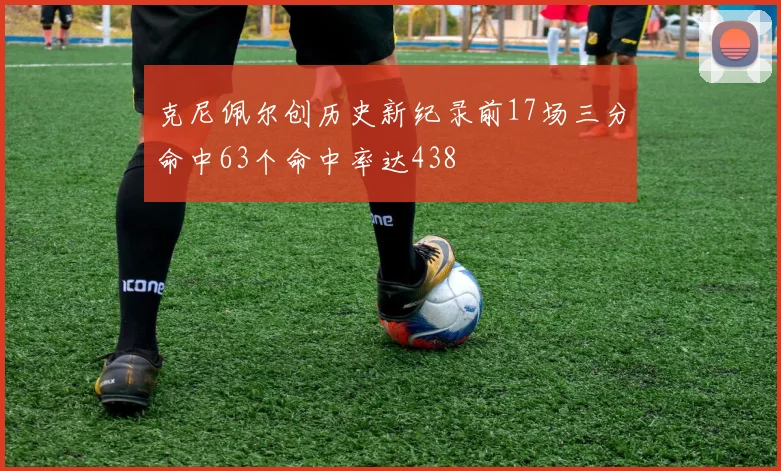 克尼佩尔创历史新纪录前17场三分命中63个命中率达438
