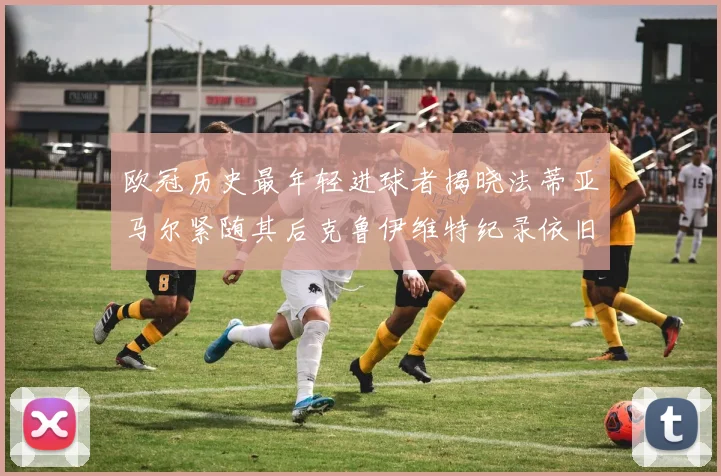 欧冠历史最年轻进球者揭晓法蒂亚马尔紧随其后克鲁伊维特纪录依旧保持