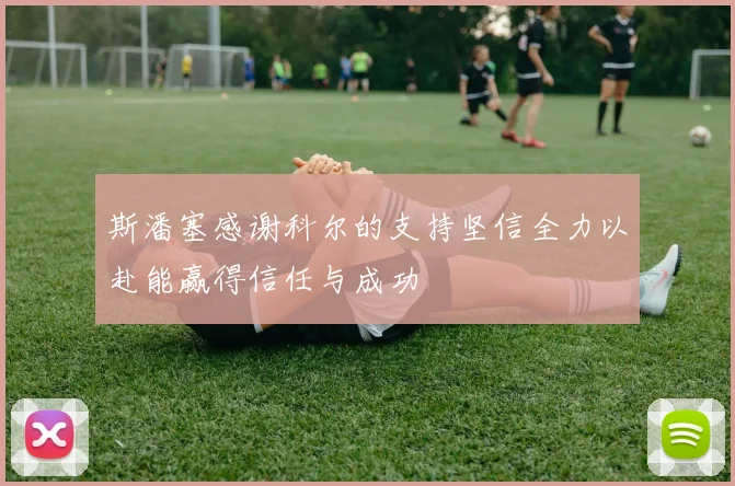 斯潘塞感谢科尔的支持坚信全力以赴能赢得信任与成功