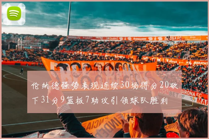 伦纳德强势表现连续30场得分20砍下31分9篮板7助攻引领球队胜利