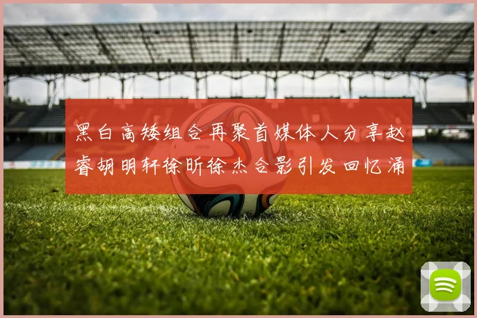 黑白高矮组合再聚首媒体人分享赵睿胡明轩徐昕徐杰合影引发回忆涌现