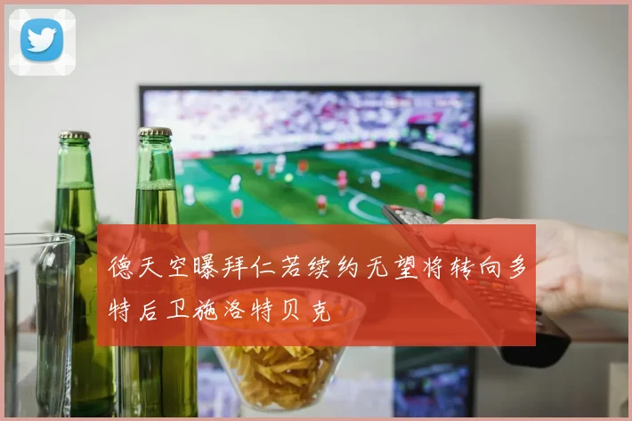 德天空曝拜仁若续约无望将转向多特后卫施洛特贝克