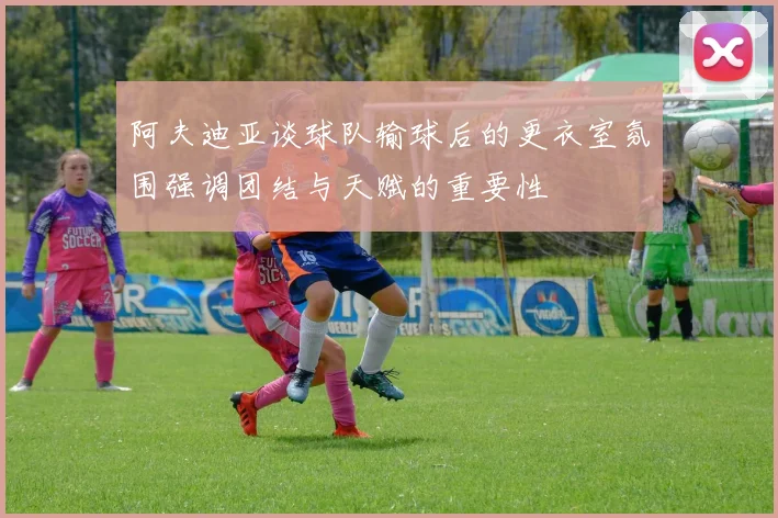 阿夫迪亚谈球队输球后的更衣室氛围强调团结与天赋的重要性