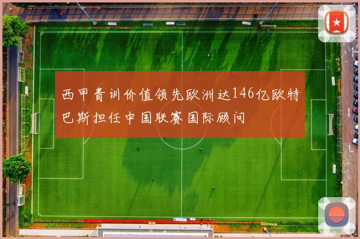 西甲青训价值领先欧洲达146亿欧特巴斯担任中国联赛国际顾问