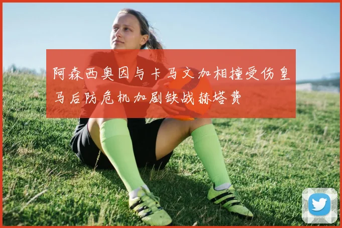 阿森西奥因与卡马文加相撞受伤皇马后防危机加剧缺战赫塔费
