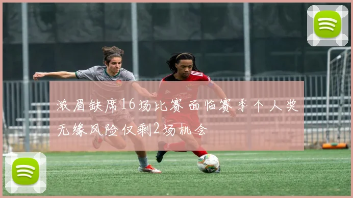 浓眉缺席16场比赛面临赛季个人奖无缘风险仅剩2场机会