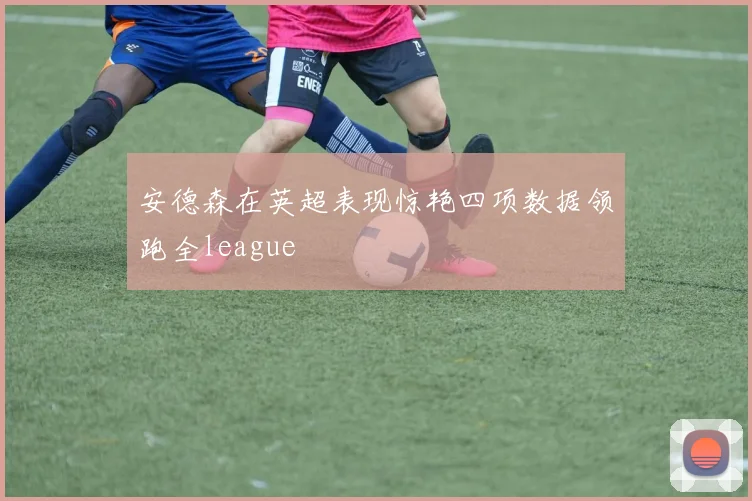 安德森在英超表现惊艳四项数据领跑全league
