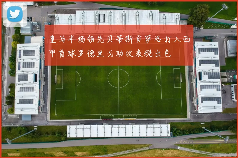 皇马半场领先贝蒂斯贡萨洛打入西甲首球罗德里戈助攻表现出色