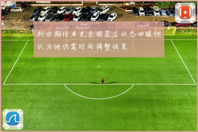 科尔期待库里全明星后状态回暖但认为他仍需时间调整恢复