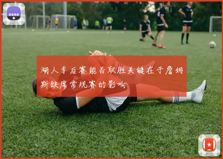 湖人季后赛能否取胜关键在于詹姆斯缺席常规赛的影响